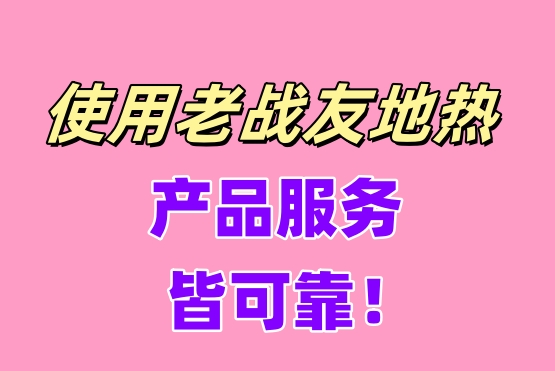 使用老戰(zhàn)友地?zé)?，產(chǎn)品服務(wù)皆可靠！